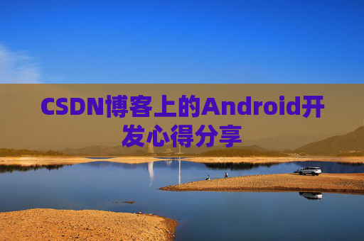 CSDN博客上的Android开发心得分享 CSDN博客上的Android开发心得分享